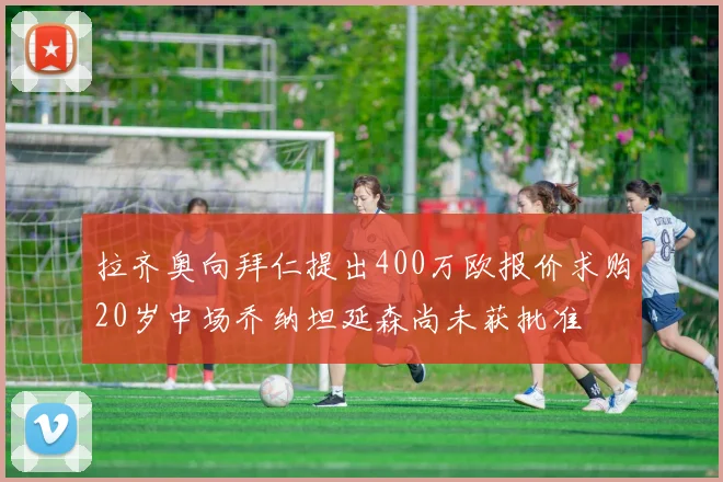 拉齐奥向拜仁提出400万欧报价求购20岁中场乔纳坦延森尚未获批准