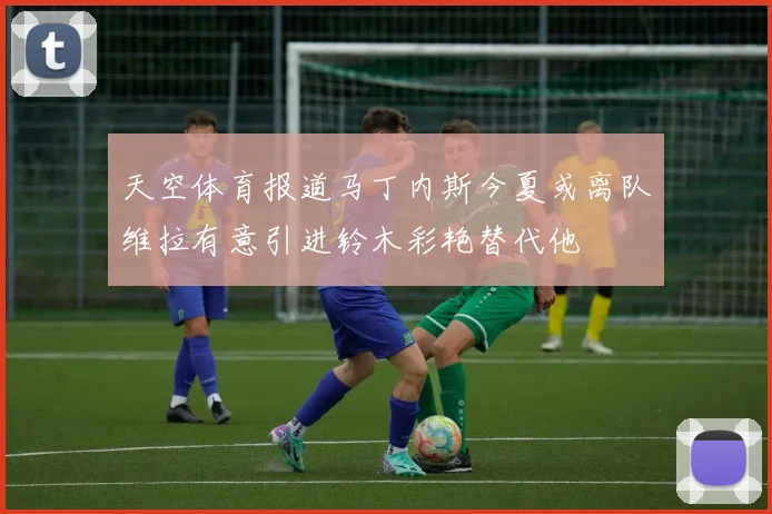 天空体育报道马丁内斯今夏或离队维拉有意引进铃木彩艳替代他