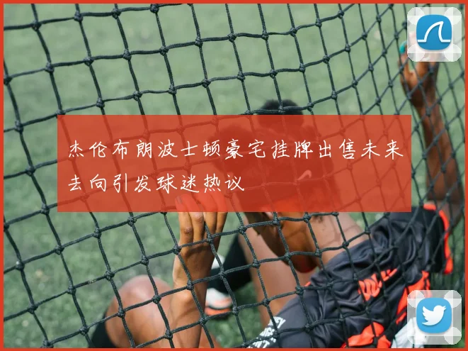 杰伦布朗波士顿豪宅挂牌出售未来去向引发球迷热议