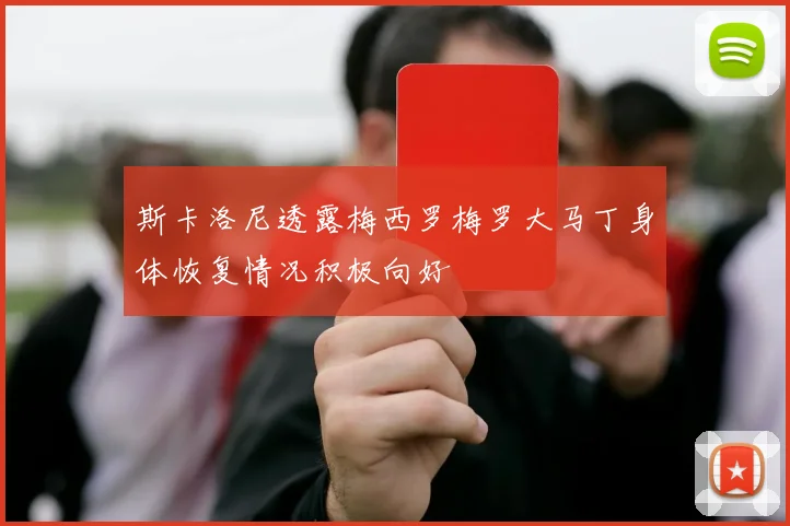 斯卡洛尼透露梅西罗梅罗大马丁身体恢复情况积极向好