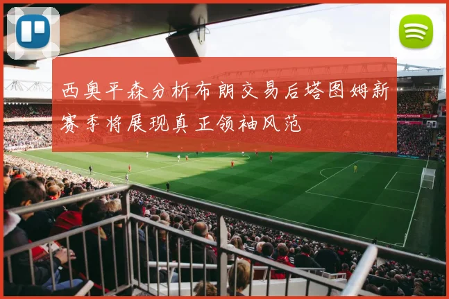 西奥平森分析布朗交易后塔图姆新赛季将展现真正领袖风范