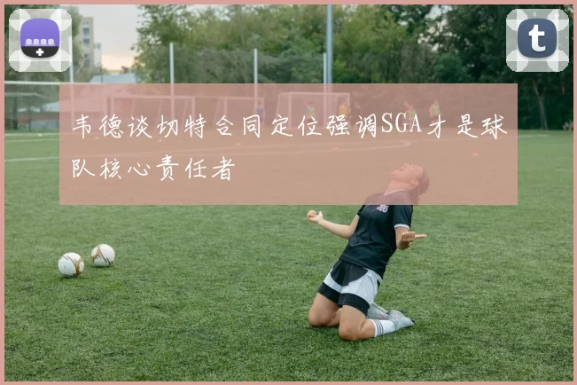 韦德谈切特合同定位强调SGA才是球队核心责任者