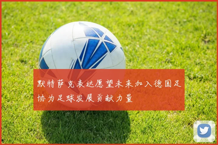 默特萨克表达愿望未来加入德国足协为足球发展贡献力量