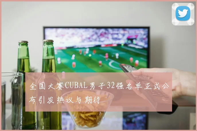 全国大赛CUBAL男子32强名单正式公布引发热议与期待