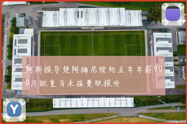 阿斯报导楚阿梅尼续约五年年薪900万欧皇马未接曼联报价