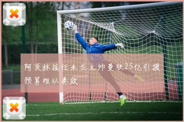 阿莫林接任米兰主帅曼联25亿引援预算难以奏效