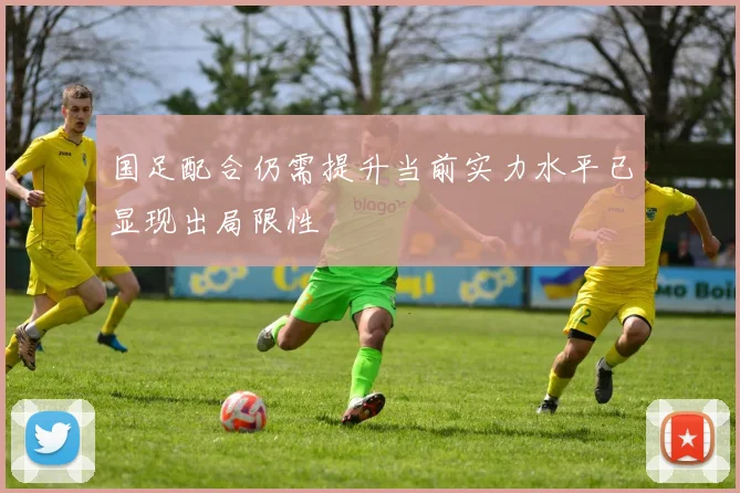 国足配合仍需提升当前实力水平已显现出局限性