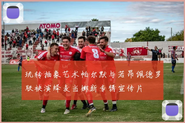 玩转抽象艺术帕尔默与若昂佩德罗联袂演绎麦当娜新专辑宣传片