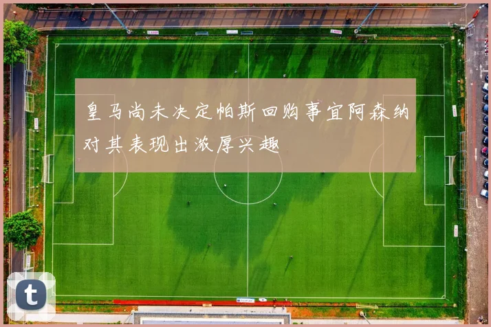 皇马尚未决定帕斯回购事宜阿森纳对其表现出浓厚兴趣