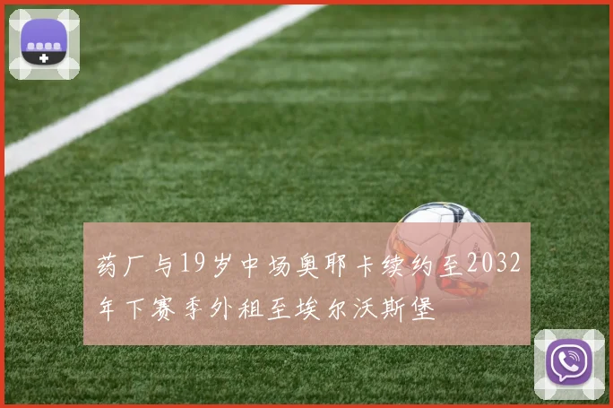 药厂与19岁中场奥耶卡续约至2032年下赛季外租至埃尔沃斯堡