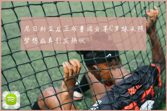 尼日利亚后卫布鲁诺分享C罗球衣照梦想成真引发热议